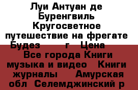 Луи Антуан де Буренгвиль Кругосветное путешествие на фрегате “Будез“ 1960 г › Цена ­ 450 - Все города Книги, музыка и видео » Книги, журналы   . Амурская обл.,Селемджинский р-н